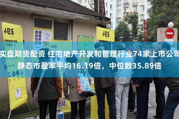 实盘期货配资 住宅地产开发和管理行业74家上市公司静态市盈率平均16.19倍，中位数35.89倍