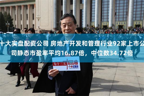 十大实盘配资公司 房地产开发和管理行业92家上市公司静态市盈率平均16.87倍，中位数34.72倍