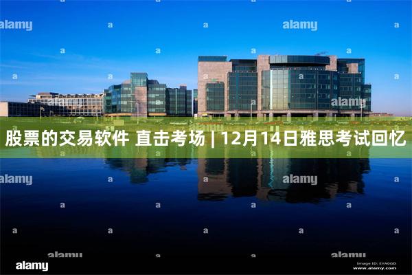 股票的交易软件 直击考场 | 12月14日雅思考试回忆
