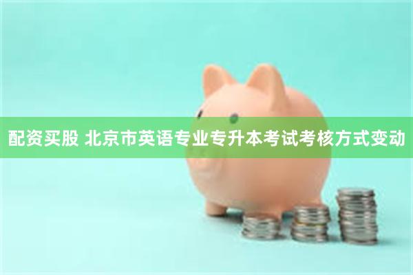 配资买股 北京市英语专业专升本考试考核方式变动