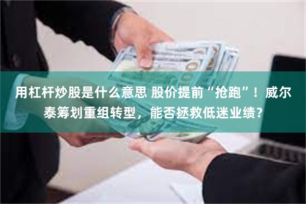 用杠杆炒股是什么意思 股价提前“抢跑”！威尔泰筹划重组转型，能否拯救低迷业绩？
