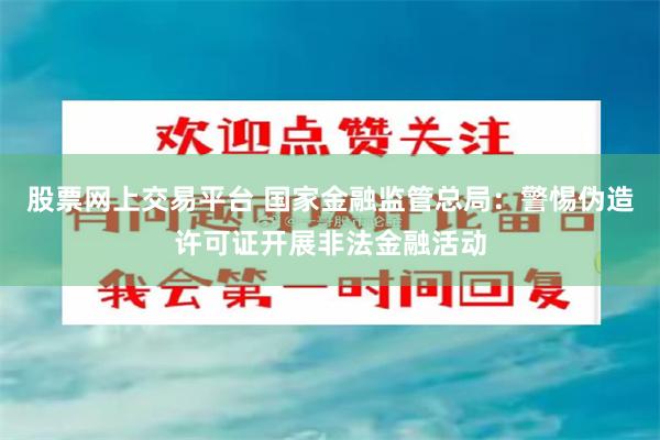股票网上交易平台 国家金融监管总局：警惕伪造许可证开展非法金融活动