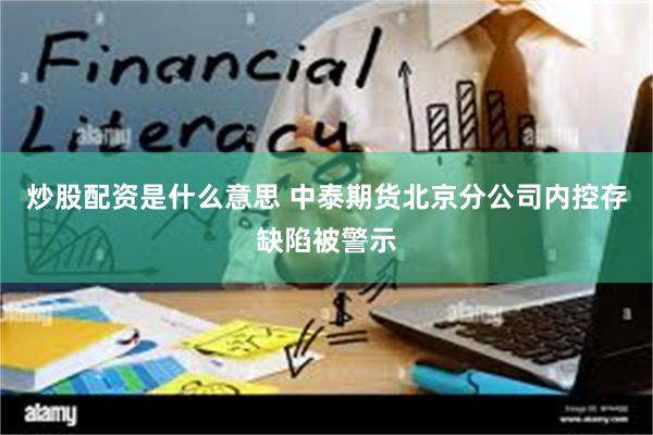炒股配资是什么意思 中泰期货北京分公司内控存缺陷被警示