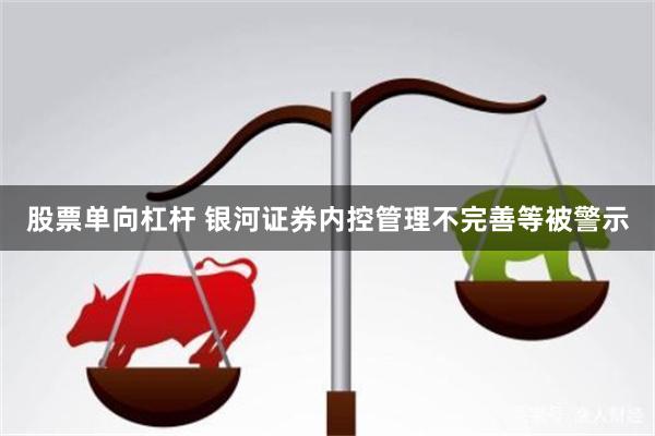 股票单向杠杆 银河证券内控管理不完善等被警示