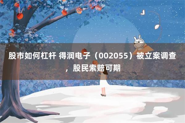 股市如何杠杆 得润电子（002055）被立案调查，股民索赔可期
