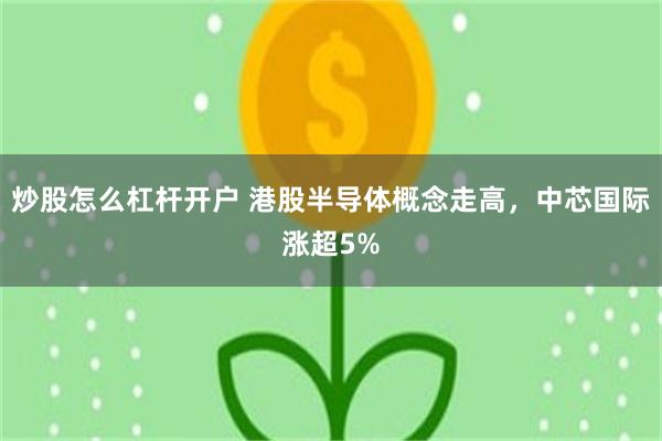 炒股怎么杠杆开户 港股半导体概念走高，中芯国际涨超5%