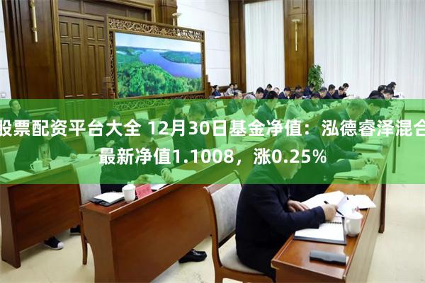 股票配资平台大全 12月30日基金净值：泓德睿泽混合最新净值1.1008，涨0.25%