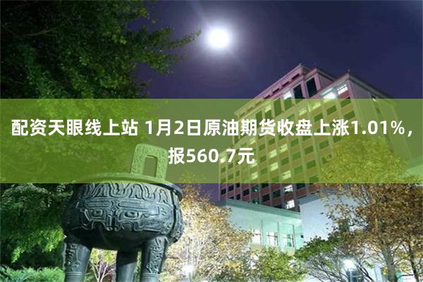 配资天眼线上站 1月2日原油期货收盘上涨1.01%，报560.7元