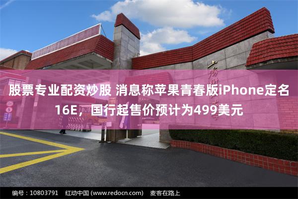 股票专业配资炒股 消息称苹果青春版iPhone定名16E，国行起售价预计为499美元