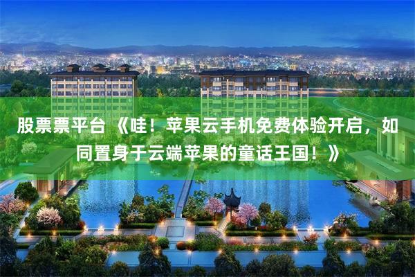 股票票平台 《哇！苹果云手机免费体验开启，如同置身于云端苹果的童话王国！》