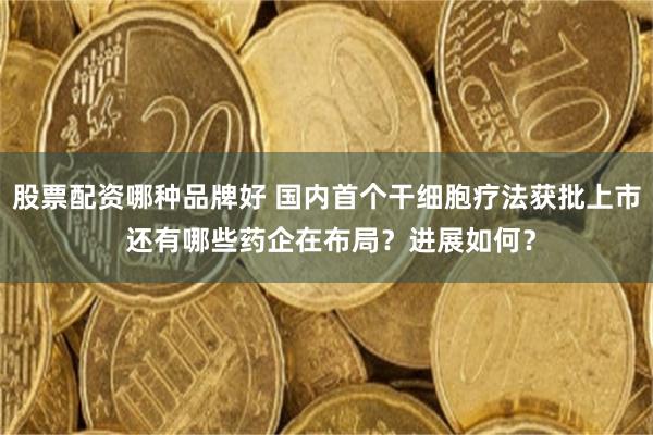 股票配资哪种品牌好 国内首个干细胞疗法获批上市 还有哪些药企在布局？进展如何？