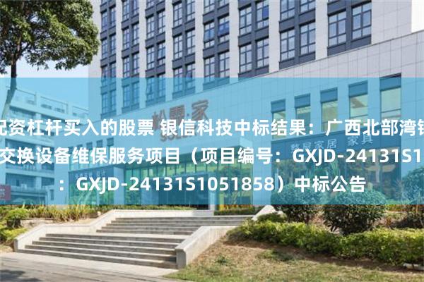 配资杠杆买入的股票 银信科技中标结果：广西北部湾银行2025年网络路由交换设备维保服务项目（项目编号：GXJD-24131S1051858）中标公告
