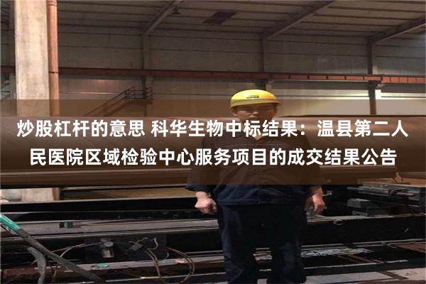 炒股杠杆的意思 科华生物中标结果：温县第二人民医院区域检验中心服务项目的成交结果公告