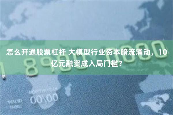 怎么开通股票杠杆 大模型行业资本暗流涌动，10亿元融资成入局门槛？
