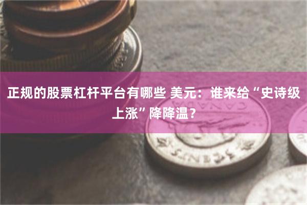 正规的股票杠杆平台有哪些 美元：谁来给“史诗级上涨”降降温？