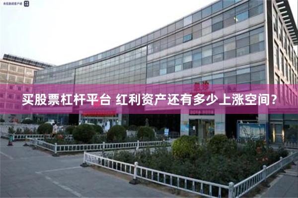 买股票杠杆平台 红利资产还有多少上涨空间？