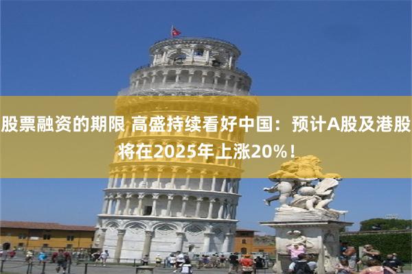 股票融资的期限 高盛持续看好中国：预计A股及港股将在2025年上涨20%！