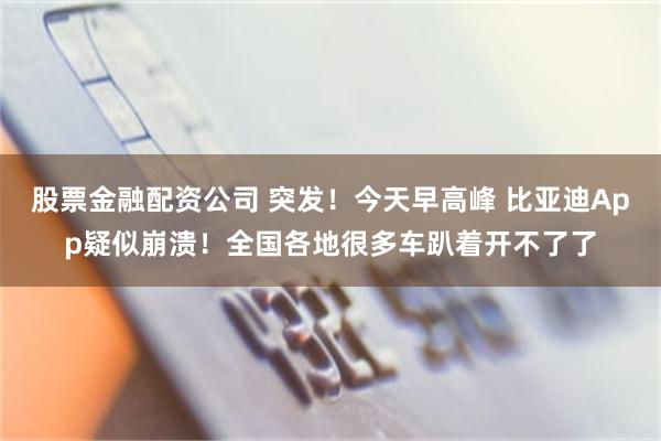 股票金融配资公司 突发！今天早高峰 比亚迪App疑似崩溃！全国各地很多车趴着开不了了