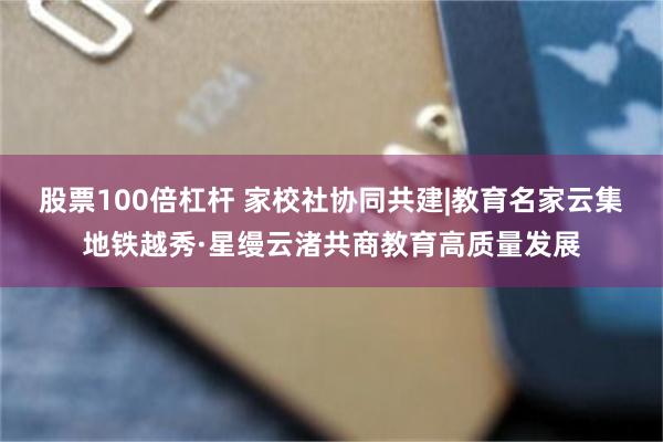 股票100倍杠杆 家校社协同共建|教育名家云集地铁越秀·星缦云渚共商教育高质量发展
