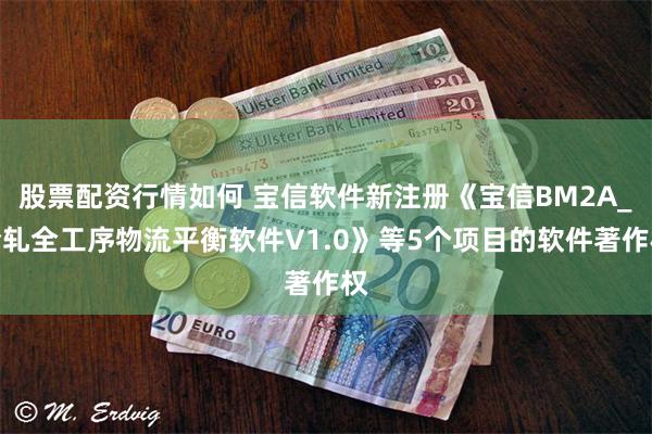 股票配资行情如何 宝信软件新注册《宝信BM2A_冷轧全工序物流平衡软件V1.0》等5个项目的软件著作权