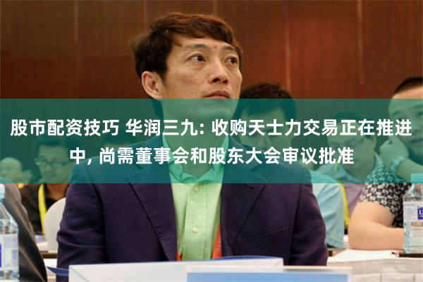 股市配资技巧 华润三九: 收购天士力交易正在推进中, 尚需董事会和股东大会审议批准
