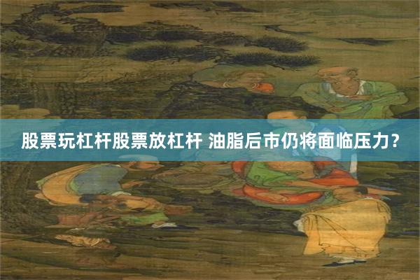 股票玩杠杆股票放杠杆 油脂后市仍将面临压力？