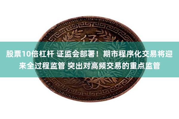 股票10倍杠杆 证监会部署！期市程序化交易将迎来全过程监管 突出对高频交易的重点监管