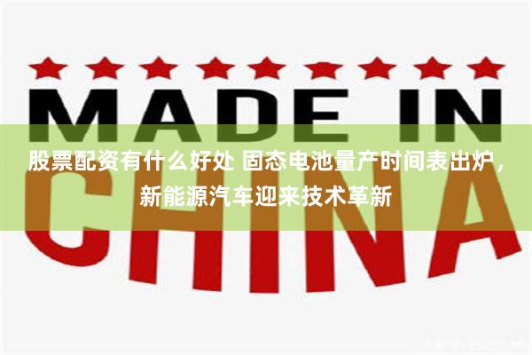 股票配资有什么好处 固态电池量产时间表出炉，新能源汽车迎来技术革新