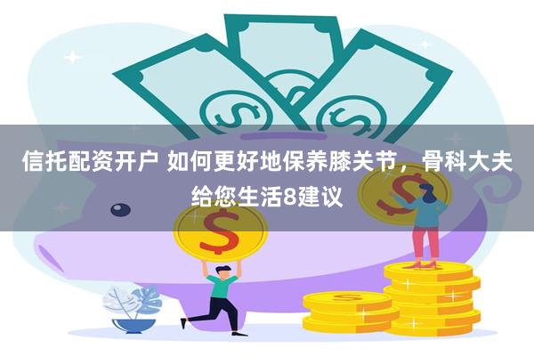 信托配资开户 如何更好地保养膝关节，骨科大夫给您生活8建议