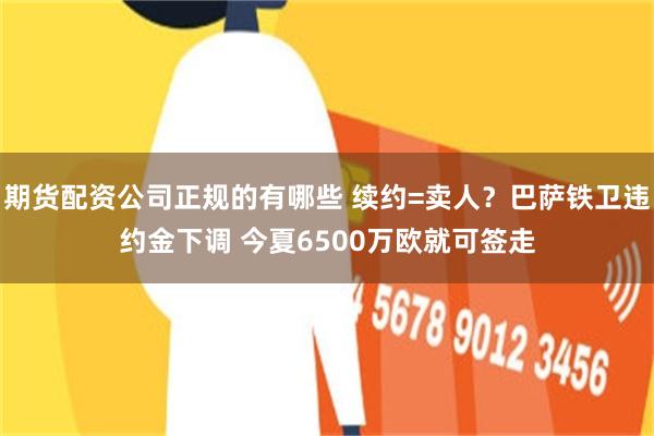 期货配资公司正规的有哪些 续约=卖人？巴萨铁卫违约金下调 今夏6500万欧就可签走