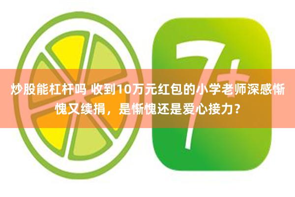 炒股能杠杆吗 收到10万元红包的小学老师深感惭愧又续捐，是惭愧还是爱心接力？