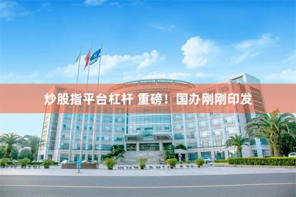 炒股指平台杠杆 重磅！国办刚刚印发