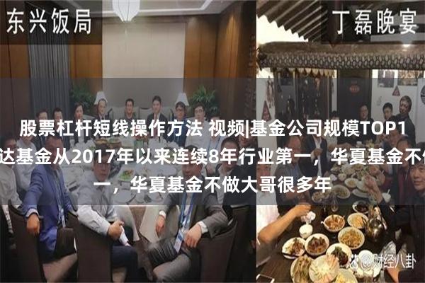 股票杠杆短线操作方法 视频|基金公司规模TOP10变化：易方达基金从2017年以来连续8年行业第一，华夏基金不做大哥很多年