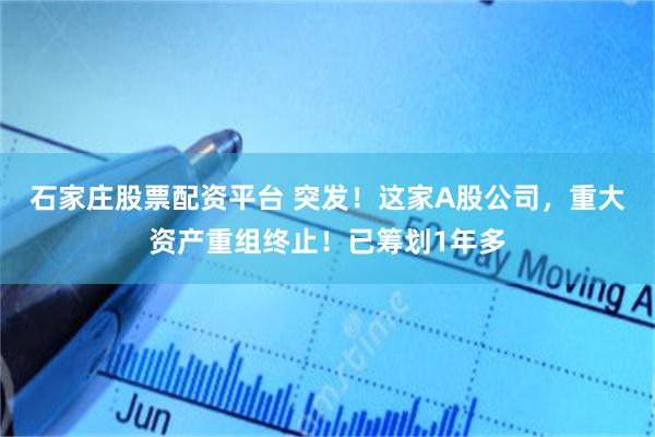 石家庄股票配资平台 突发！这家A股公司，重大资产重组终止！已筹划1年多