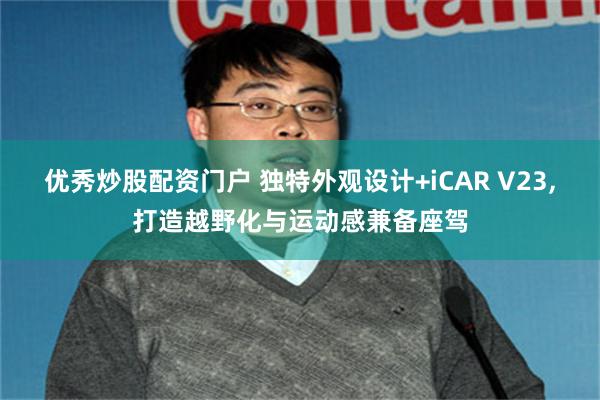优秀炒股配资门户 独特外观设计+iCAR V23,打造越野化与运动感兼备座驾