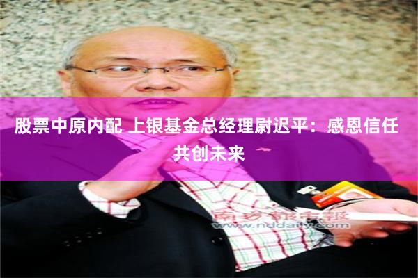 股票中原内配 上银基金总经理尉迟平：感恩信任 共创未来