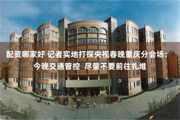 配资哪家好 记者实地打探央视春晚重庆分会场： 今晚交通管控  尽量不要前往扎堆
