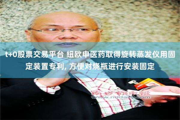 t+0股票交易平台 纽欧申医药取得旋转蒸发仪用固定装置专利, 方便对烧瓶进行安装固定
