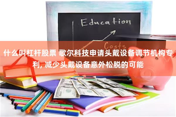 什么叫杠杆股票 歌尔科技申请头戴设备调节机构专利, 减少头戴设备意外松脱的可能