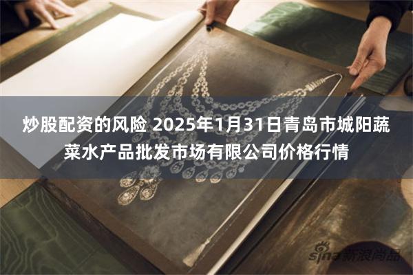 炒股配资的风险 2025年1月31日青岛市城阳蔬菜水产品批发市场有限公司价格行情