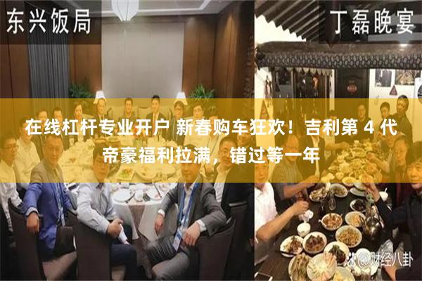 在线杠杆专业开户 新春购车狂欢！吉利第 4 代帝豪福利拉满，错过等一年