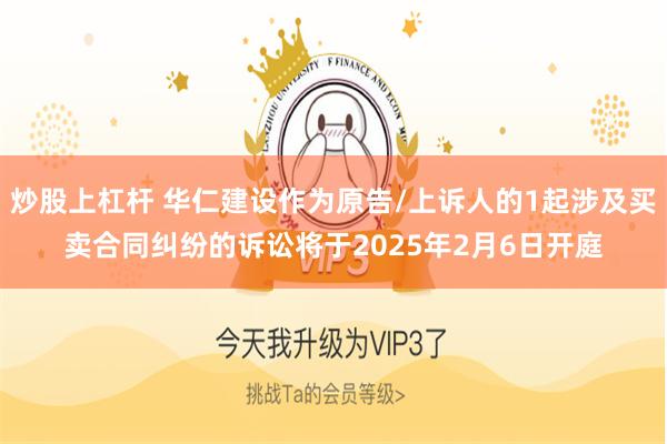 炒股上杠杆 华仁建设作为原告/上诉人的1起涉及买卖合同纠纷的诉讼将于2025年2月6日开庭