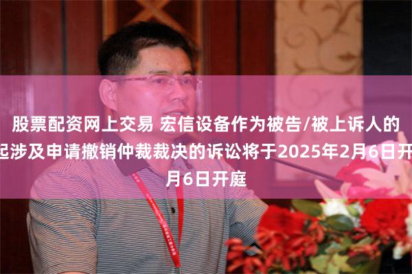 股票配资网上交易 宏信设备作为被告/被上诉人的1起涉及申请撤销仲裁裁决的诉讼将于2025年2月6日开庭