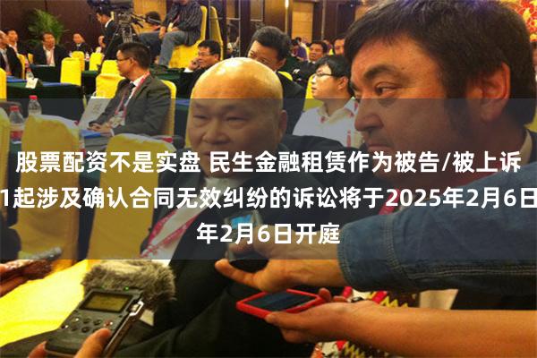 股票配资不是实盘 民生金融租赁作为被告/被上诉人的1起涉及确认合同无效纠纷的诉讼将于2025年2月6日开庭