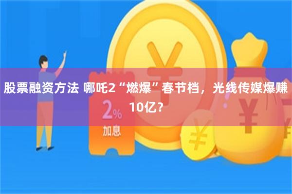 股票融资方法 哪吒2“燃爆”春节档，光线传媒爆赚10亿？