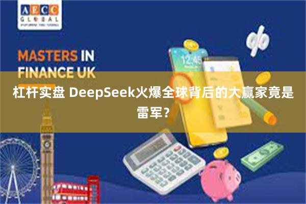 杠杆实盘 DeepSeek火爆全球背后的大赢家竟是雷军？