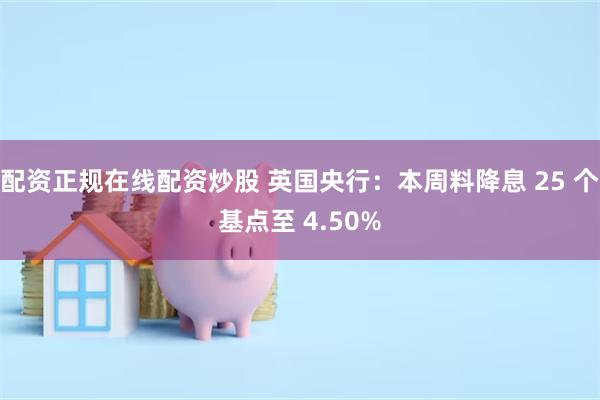 配资正规在线配资炒股 英国央行：本周料降息 25 个基点至 4.50%
