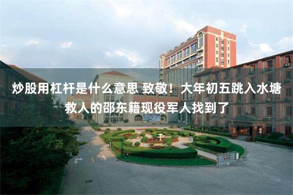 炒股用杠杆是什么意思 致敬！大年初五跳入水塘救人的邵东籍现役军人找到了