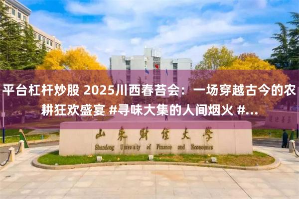 平台杠杆炒股 2025川西春苔会：一场穿越古今的农耕狂欢盛宴 #寻味大集的人间烟火 #...
