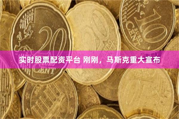 实时股票配资平台 刚刚，马斯克重大宣布